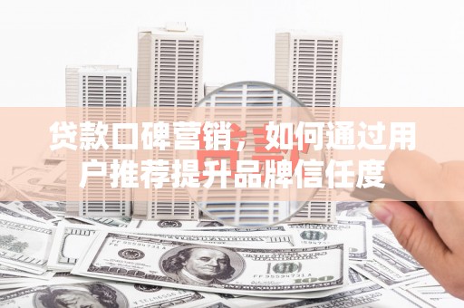 淡水贷款口碑营销，如何通过用户推荐提升品牌信任度