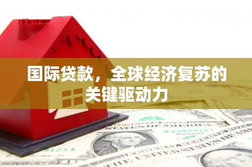 淡水国际贷款，全球经济复苏的关键驱动力
