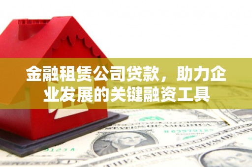 淡水金融租赁公司贷款，助力企业发展的关键融资工具