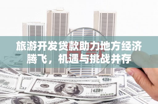 淡水旅游开发贷款助力地方经济腾飞，机遇与挑战并存