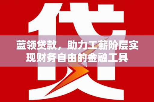 淡水蓝领贷款，助力工薪阶层实现财务自由的金融工具