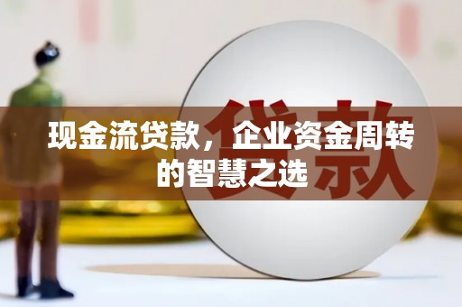 淡水现金流贷款，企业资金周转的智慧之选