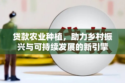 淡水贷款农业种植，助力乡村振兴与可持续发展的新引擎