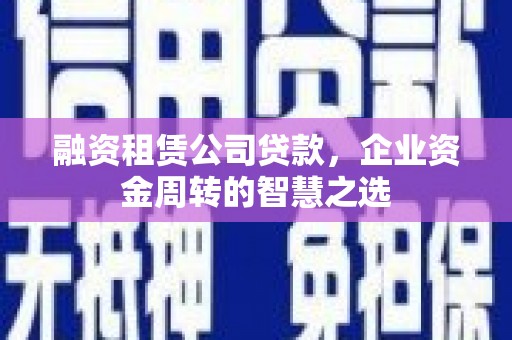 淡水融资租赁公司贷款，企业资金周转的智慧之选