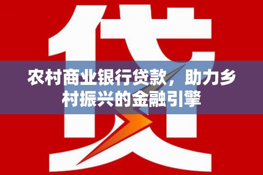淡水农村商业银行贷款，助力乡村振兴的金融引擎