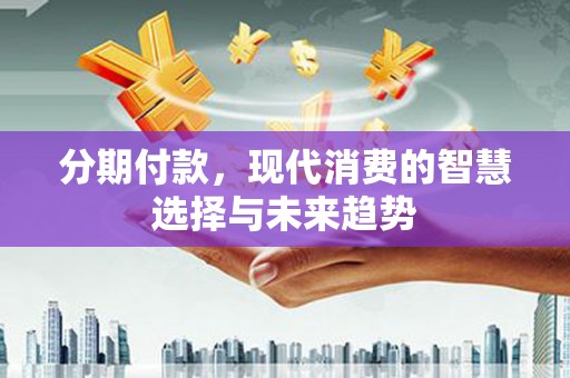 淡水分期付款，现代消费的智慧选择与未来趋势