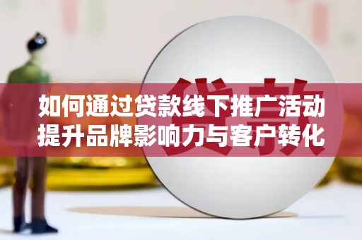 淡水如何通过贷款线下推广活动提升品牌影响力与客户转化率