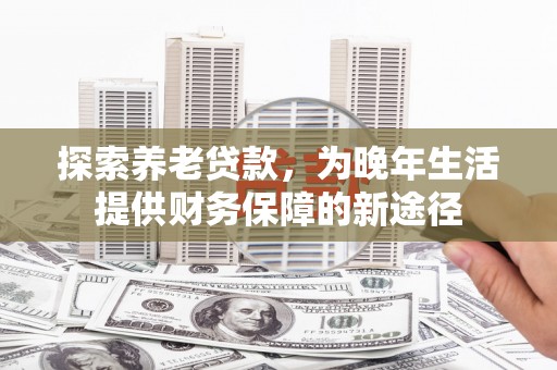 淡水探索养老贷款，为晚年生活提供财务保障的新途径