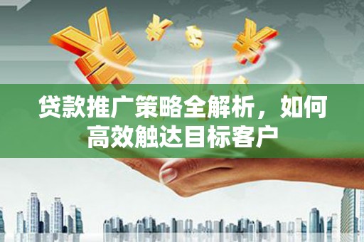 淡水贷款推广策略全解析，如何高效触达目标客户