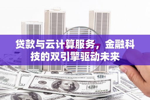 淡水贷款与云计算服务，金融科技的双引擎驱动未来