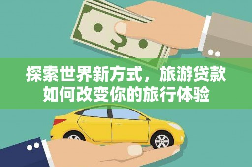 淡水探索世界新方式，旅游贷款如何改变你的旅行体验