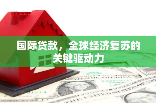 淡水国际贷款，全球经济复苏的关键驱动力