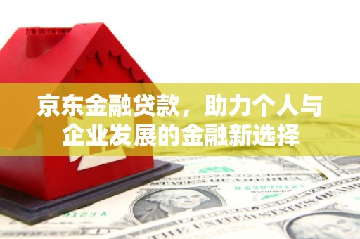 淡水京东金融贷款，助力个人与企业发展的金融新选择