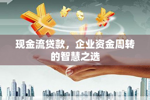 淡水现金流贷款，企业资金周转的智慧之选