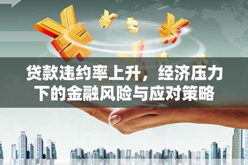 淡水贷款违约率上升，经济压力下的金融风险与应对策略