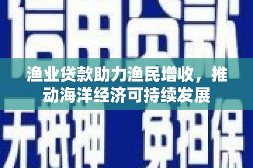 淡水渔业贷款助力渔民增收，推动海洋经济可持续发展
