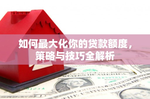 淡水如何最大化你的贷款额度，策略与技巧全解析
