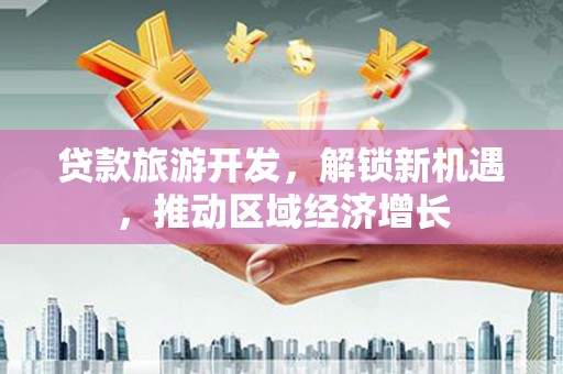 淡水贷款旅游开发，解锁新机遇，推动区域经济增长