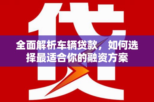 淡水全面解析车辆贷款，如何选择最适合你的融资方案