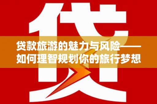 淡水贷款旅游的魅力与风险——如何理智规划你的旅行梦想